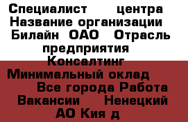 Специалист Call-центра › Название организации ­ Билайн, ОАО › Отрасль предприятия ­ Консалтинг › Минимальный оклад ­ 37 300 - Все города Работа » Вакансии   . Ненецкий АО,Кия д.